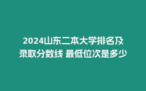 2024山東二本大學(xué)排名及錄取分?jǐn)?shù)線 最低位次是多少