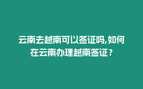 云南去越南可以簽證嗎,如何在云南辦理越南簽證？