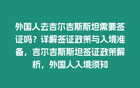 外國(guó)人去吉爾吉斯斯坦需要簽證嗎？詳解簽證政策與入境準(zhǔn)備，吉爾吉斯斯坦簽證政策解析，外國(guó)人入境須知