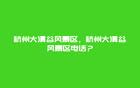 杭州大清谷風景區，杭州大清谷風景區電話？