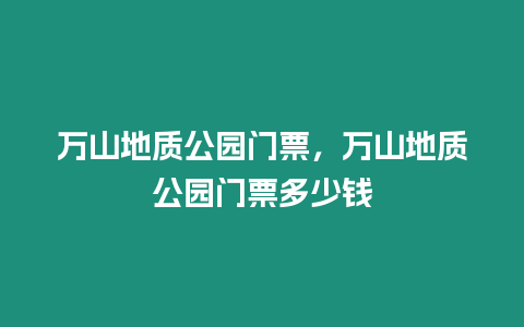 萬山地質公園門票，萬山地質公園門票多少錢