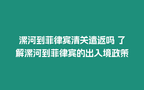 漯河到菲律賓清關遣返嗎 了解漯河到菲律賓的出入境政策