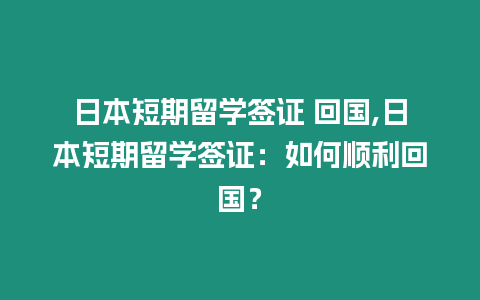 日本短期留學(xué)簽證 回國,日本短期留學(xué)簽證：如何順利回國？