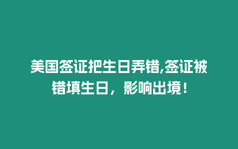 美國簽證把生日弄錯,簽證被錯填生日，影響出境！