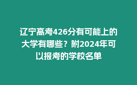 遼寧高考426分有可能上的大學有哪些？附2024年可以報考的學校名單