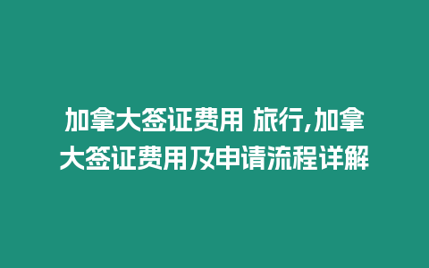 加拿大簽證費用 旅行,加拿大簽證費用及申請流程詳解