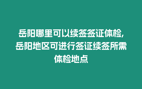 岳陽哪里可以續簽簽證體檢,岳陽地區可進行簽證續簽所需體檢地點