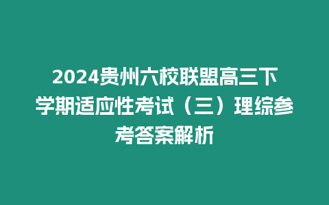 2024貴州六校聯盟高三下學期適應性考試（三）理綜參考答案解析