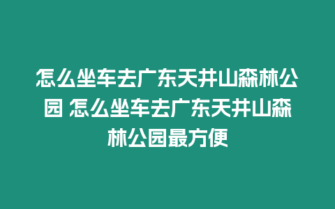 怎么坐車去廣東天井山森林公園 怎么坐車去廣東天井山森林公園最方便