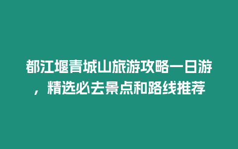 都江堰青城山旅游攻略一日游，精選必去景點和路線推薦