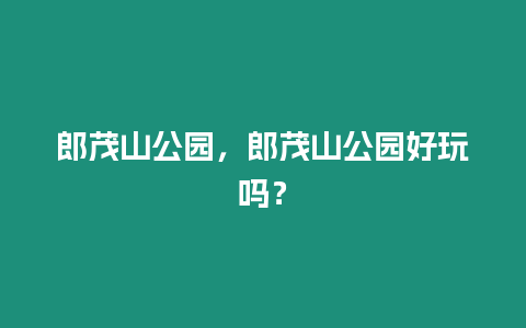 郎茂山公園，郎茂山公園好玩嗎？