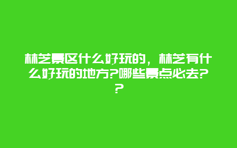 林芝景區什么好玩的，林芝有什么好玩的地方?哪些景點必去?？