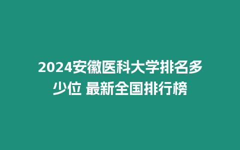 2024安徽醫科大學排名多少位 最新全國排行榜