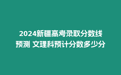 2024新疆高考錄取分?jǐn)?shù)線預(yù)測(cè) 文理科預(yù)計(jì)分?jǐn)?shù)多少分