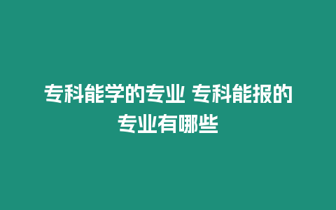 專科能學的專業 專科能報的專業有哪些