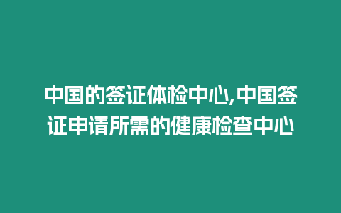 中國的簽證體檢中心,中國簽證申請所需的健康檢查中心