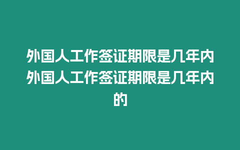 外國人工作簽證期限是幾年內(nèi)外國人工作簽證期限是幾年內(nèi)的