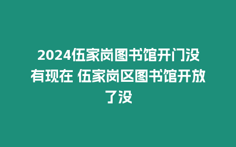 2024伍家崗圖書館開門沒有現在 伍家崗區圖書館開放了沒