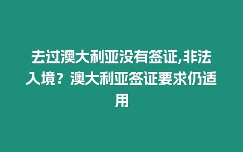 去過澳大利亞沒有簽證,非法入境？澳大利亞簽證要求仍適用