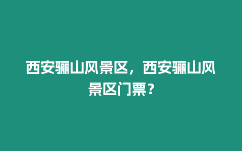 西安驪山風(fēng)景區(qū)，西安驪山風(fēng)景區(qū)門票？