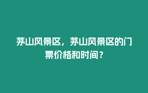 茅山風景區，茅山風景區的門票價格和時間？