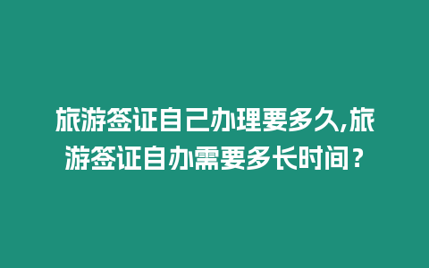 旅游簽證自己辦理要多久,旅游簽證自辦需要多長時間？