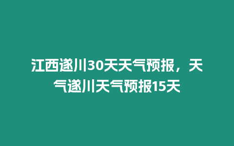 江西遂川30天天氣預報，天氣遂川天氣預報15天