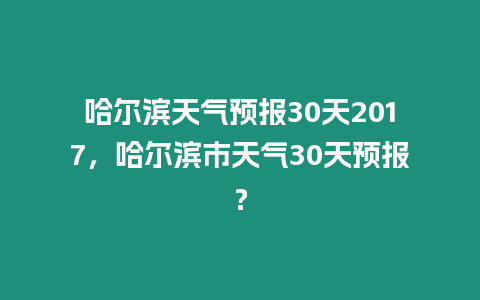 哈爾濱天氣預報30天2017，哈爾濱市天氣30天預報？