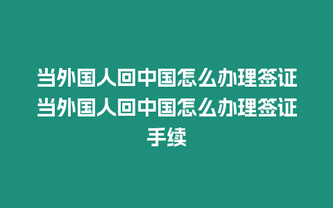 當外國人回中國怎么辦理簽證當外國人回中國怎么辦理簽證手續