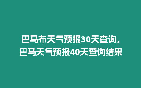 巴馬布天氣預報30天查詢，巴馬天氣預報40天查詢結果