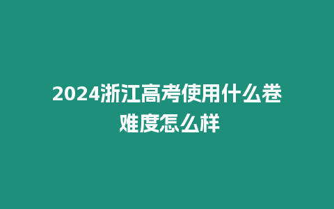 2024浙江高考使用什么卷 難度怎么樣