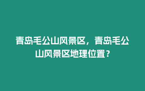 青島毛公山風(fēng)景區(qū)，青島毛公山風(fēng)景區(qū)地理位置？