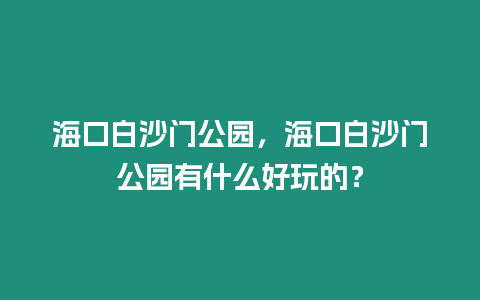 海口白沙門公園，海口白沙門公園有什么好玩的？