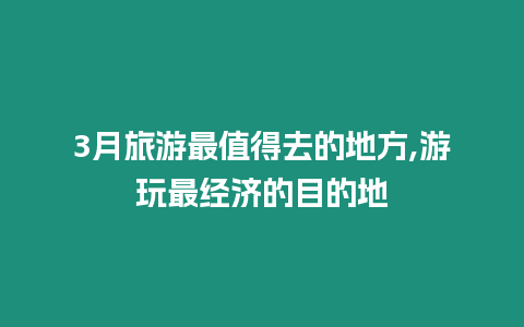 3月旅游最值得去的地方,游玩最經濟的目的地