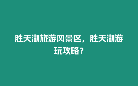 勝天湖旅游風(fēng)景區(qū)，勝天湖游玩攻略？