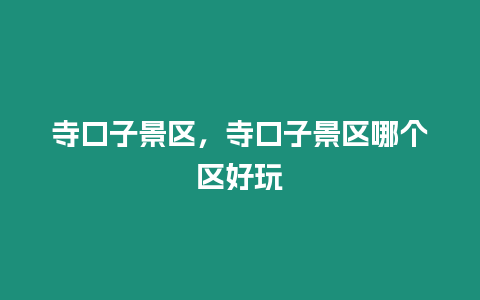 寺口子景區，寺口子景區哪個區好玩