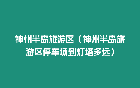 神州半島旅游區（神州半島旅游區停車場到燈塔多遠）