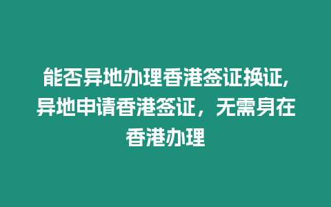 能否異地辦理香港簽證換證,異地申請香港簽證，無需身在香港辦理