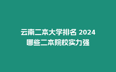 云南二本大學排名 2024哪些二本院校實力強