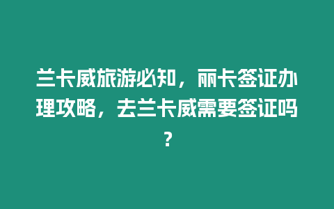 蘭卡威旅游必知，麗卡簽證辦理攻略，去蘭卡威需要簽證嗎？