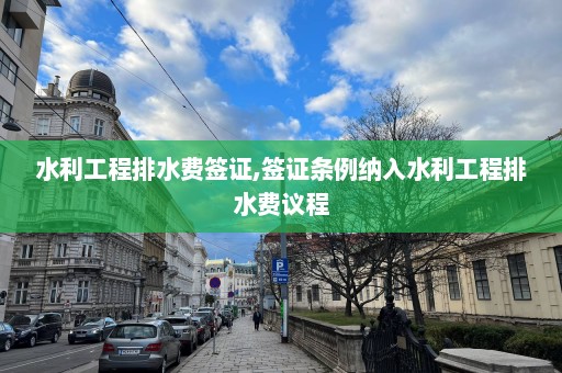 水利工程排水費簽證,簽證條例納入水利工程排水費議程