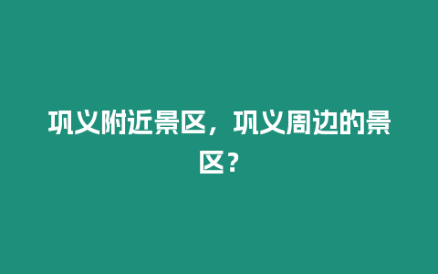 鞏義附近景區(qū)，鞏義周邊的景區(qū)？