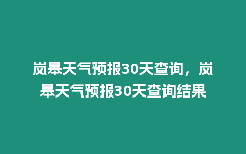 嵐皋天氣預報30天查詢，嵐皋天氣預報30天查詢結果