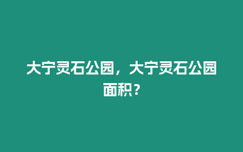 大寧靈石公園，大寧靈石公園面積？