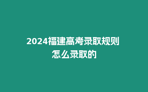 2024福建高考錄取規則 怎么錄取的