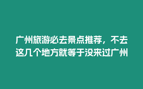 廣州旅游必去景點推薦，不去這幾個地方就等于沒來過廣州