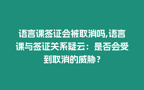 語言課簽證會被取消嗎,語言課與簽證關系疑云：是否會受到取消的威脅？