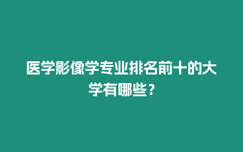 醫(yī)學(xué)影像學(xué)專業(yè)排名前十的大學(xué)有哪些？