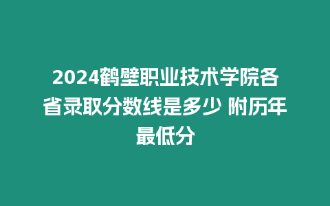 2024鶴壁職業技術學院各省錄取分數線是多少 附歷年最低分