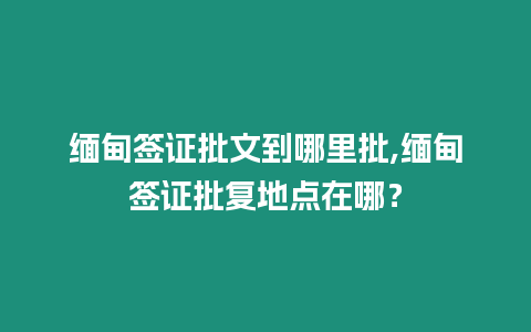 緬甸簽證批文到哪里批,緬甸簽證批復(fù)地點(diǎn)在哪？